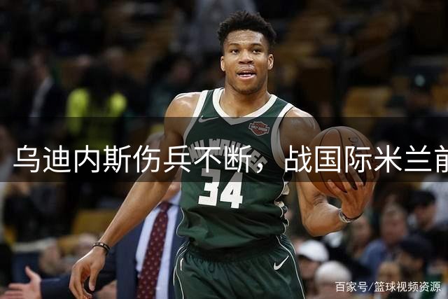 乌迪内斯伤兵不断，战国际米兰前景堪忧