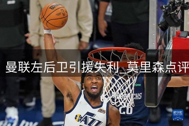 曼联左后卫引援失利 莫里森点评转会策略缺陷