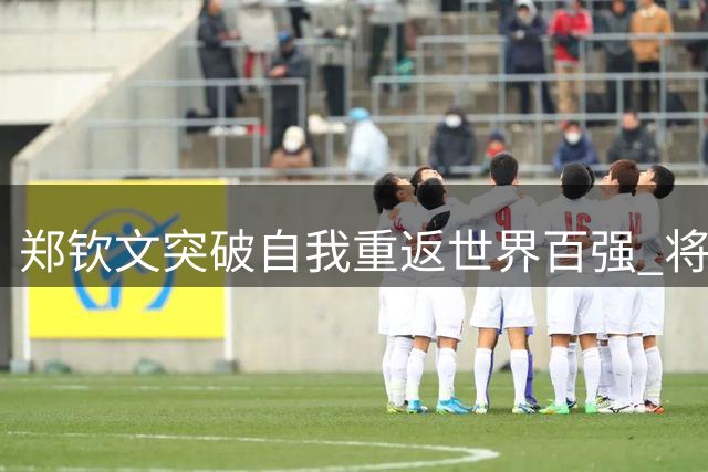 郑钦文突破自我重返世界百强 将战澳洲冠军凯斯